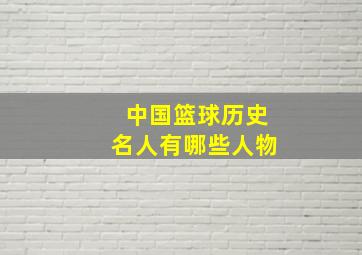 中国篮球历史名人有哪些人物