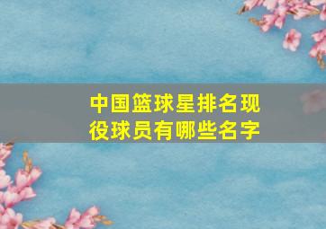 中国篮球星排名现役球员有哪些名字