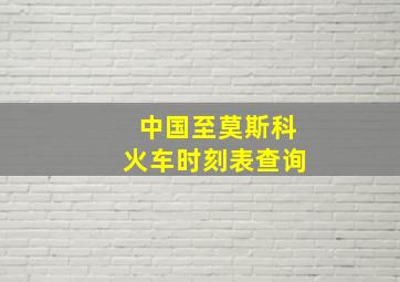 中国至莫斯科火车时刻表查询