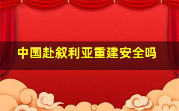 中国赴叙利亚重建安全吗