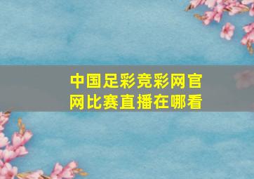 中国足彩竞彩网官网比赛直播在哪看