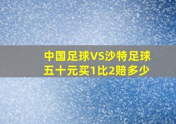 中国足球VS沙特足球五十元买1比2赔多少