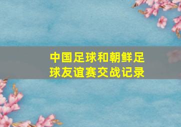 中国足球和朝鲜足球友谊赛交战记录