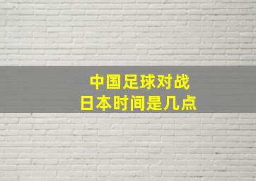 中国足球对战日本时间是几点