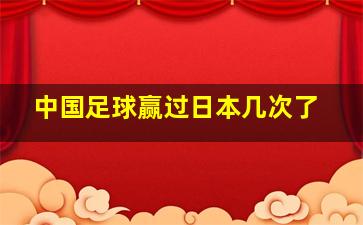 中国足球赢过日本几次了