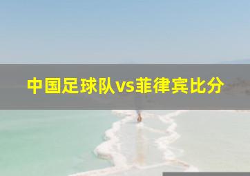 中国足球队vs菲律宾比分