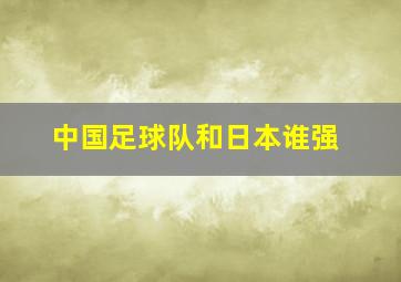 中国足球队和日本谁强