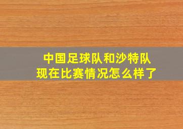 中国足球队和沙特队现在比赛情况怎么样了