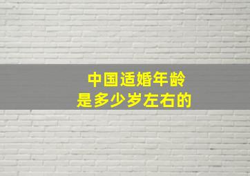 中国适婚年龄是多少岁左右的