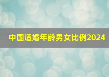 中国适婚年龄男女比例2024