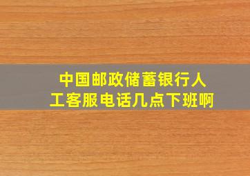 中国邮政储蓄银行人工客服电话几点下班啊