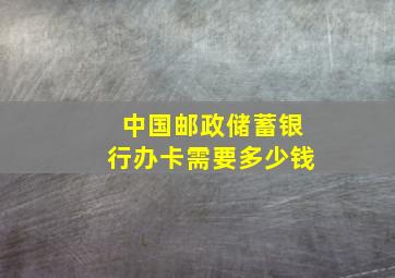 中国邮政储蓄银行办卡需要多少钱