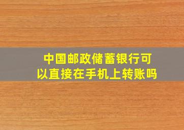 中国邮政储蓄银行可以直接在手机上转账吗