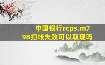 中国银行rcps.m798扣帐失败可以取现吗