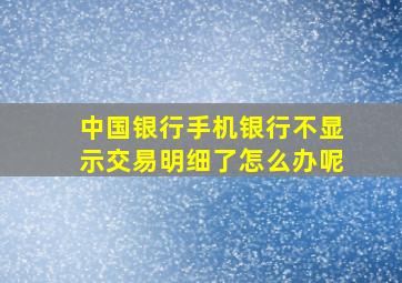 中国银行手机银行不显示交易明细了怎么办呢