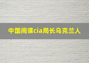 中国间谍cia局长乌克兰人