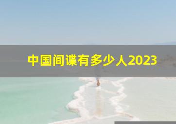 中国间谍有多少人2023