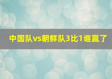 中国队vs朝鲜队3比1谁赢了