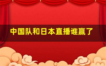 中国队和日本直播谁赢了