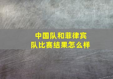 中国队和菲律宾队比赛结果怎么样