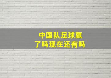 中国队足球赢了吗现在还有吗