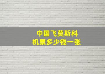 中国飞莫斯科机票多少钱一张