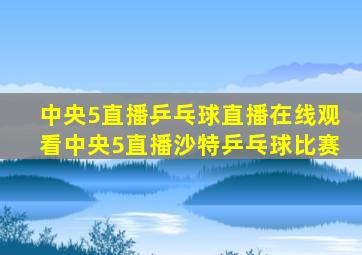 中央5直播乒乓球直播在线观看中央5直播沙特乒乓球比赛