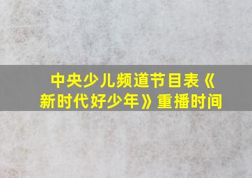 中央少儿频道节目表《新时代好少年》重播时间