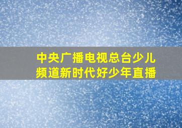 中央广播电视总台少儿频道新时代好少年直播