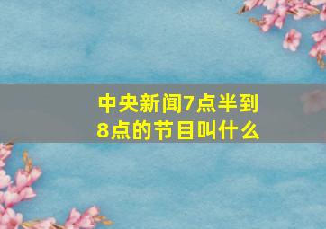 中央新闻7点半到8点的节目叫什么