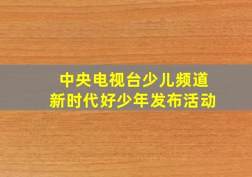 中央电视台少儿频道新时代好少年发布活动