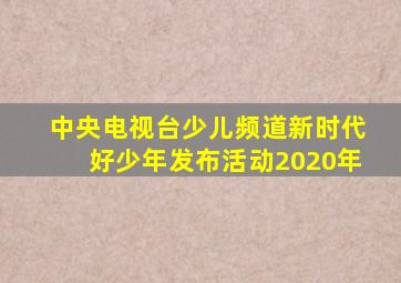 中央电视台少儿频道新时代好少年发布活动2020年