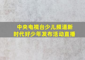 中央电视台少儿频道新时代好少年发布活动直播