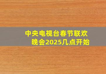 中央电视台春节联欢晚会2025几点开始