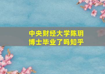 中央财经大学陈玥博士毕业了吗知乎