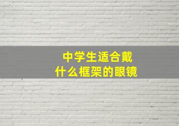 中学生适合戴什么框架的眼镜