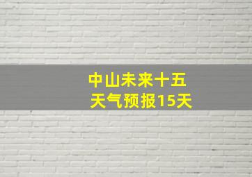 中山未来十五天气预报15天