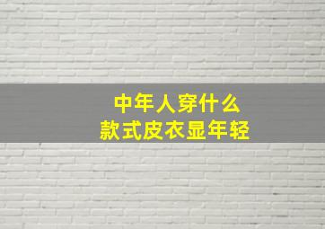 中年人穿什么款式皮衣显年轻