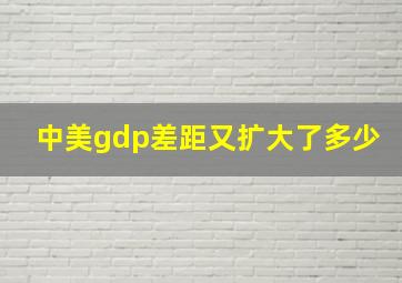 中美gdp差距又扩大了多少