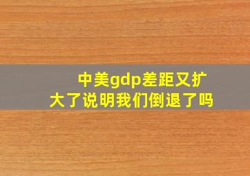 中美gdp差距又扩大了说明我们倒退了吗