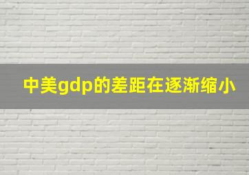 中美gdp的差距在逐渐缩小