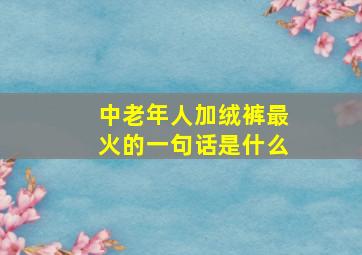 中老年人加绒裤最火的一句话是什么