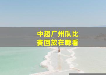 中超广州队比赛回放在哪看