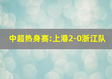 中超热身赛:上港2-0浙江队