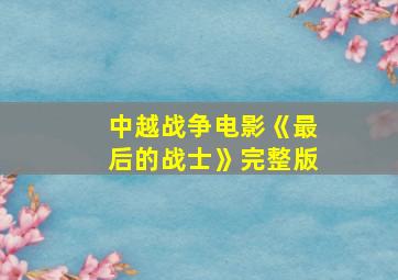 中越战争电影《最后的战士》完整版