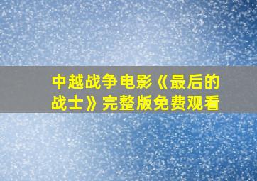 中越战争电影《最后的战士》完整版免费观看