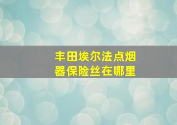 丰田埃尔法点烟器保险丝在哪里