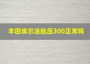 丰田埃尔法胎压300正常吗