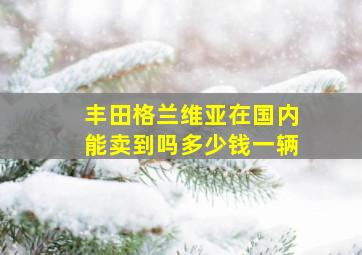 丰田格兰维亚在国内能卖到吗多少钱一辆