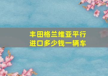 丰田格兰维亚平行进口多少钱一辆车